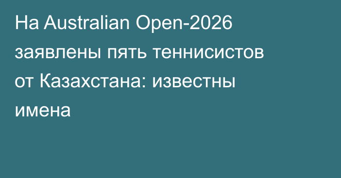 На Australian Open-2026 заявлены пять теннисистов от Казахстана: известны имена
