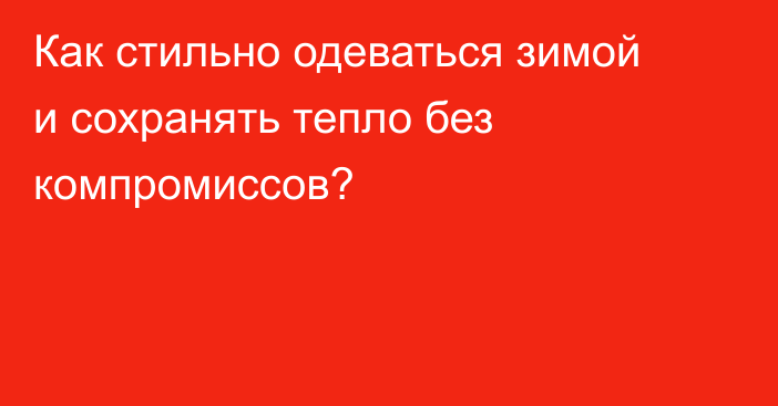 Как стильно одеваться зимой и сохранять тепло без компромиссов?