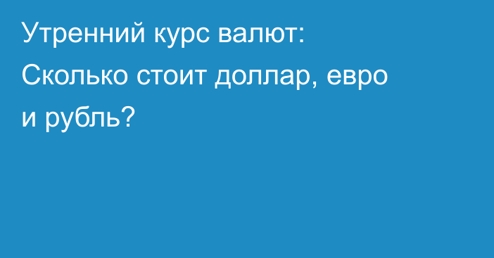 Утренний курс валют: Сколько стоит доллар, евро и рубль?