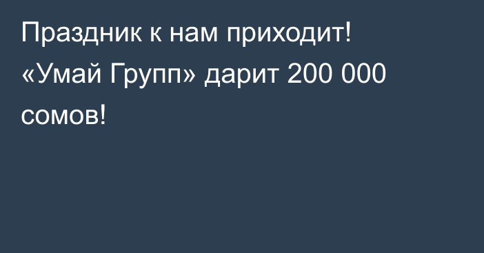 Праздник к нам приходит! «Умай Групп» дарит 200 000 сомов!