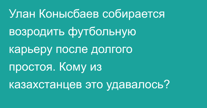 Улан Конысбаев собирается возродить футбольную карьеру после долгого простоя. Кому из казахстанцев это удавалось?