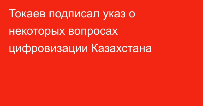 Токаев подписал указ о некоторых вопросах цифровизации Казахстана