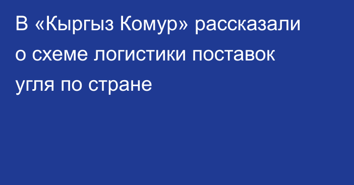 В «Кыргыз Комур» рассказали о схеме логистики поставок угля по стране
