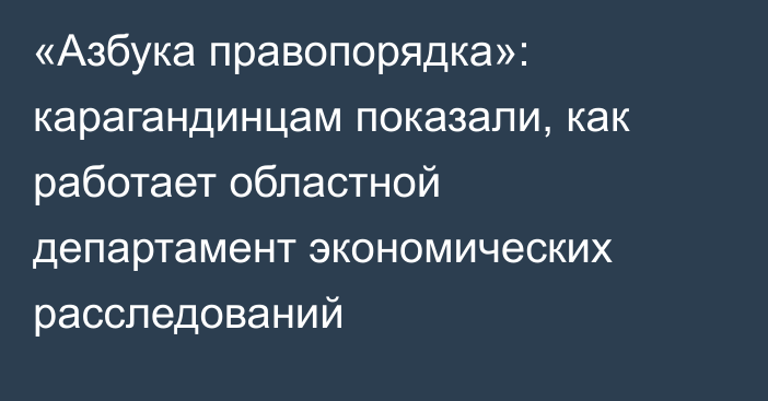 «Азбука правопорядка»: карагандинцам показали, как работает областной департамент экономических расследований