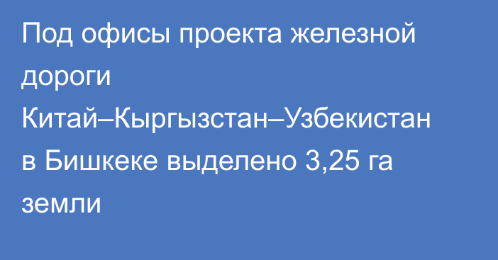 Под офисы проекта железной дороги Китай–Кыргызстан–Узбекистан в Бишкеке выделено 3,25 га земли