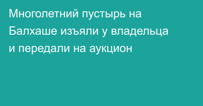 Многолетний пустырь на Балхаше изъяли у владельца и передали на аукцион