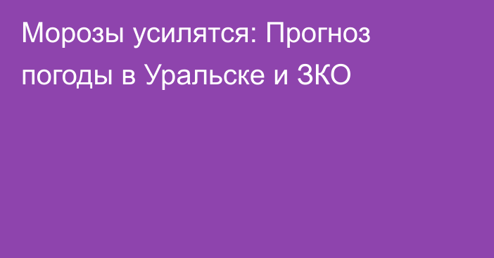 Морозы усилятся: Прогноз погоды в Уральске и ЗКО