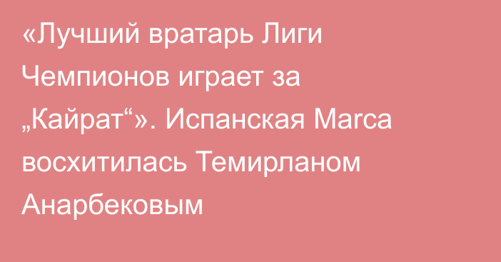 «Лучший вратарь Лиги Чемпионов играет за „Кайрат“». Испанская Marca восхитилась Темирланом Анарбековым