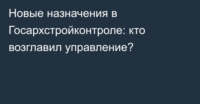 Новые назначения в Госархстройконтроле: кто возглавил управление?
