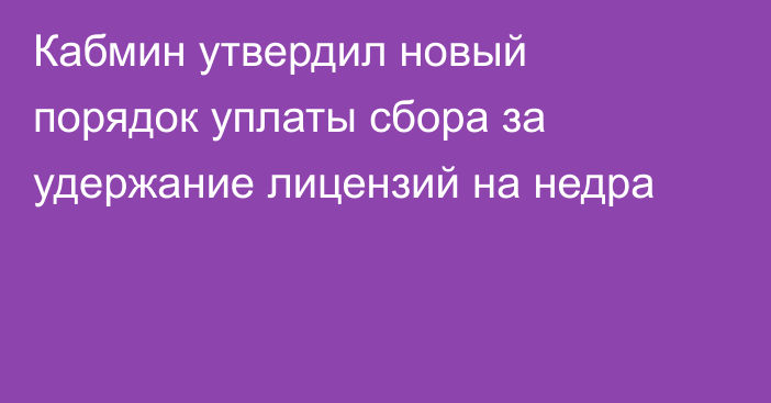 Кабмин утвердил новый порядок уплаты сбора за удержание лицензий на недра