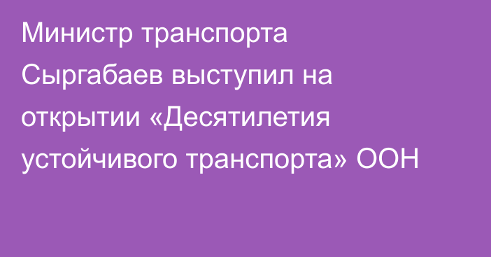 Министр транспорта Сыргабаев выступил на открытии «Десятилетия устойчивого транспорта» ООН