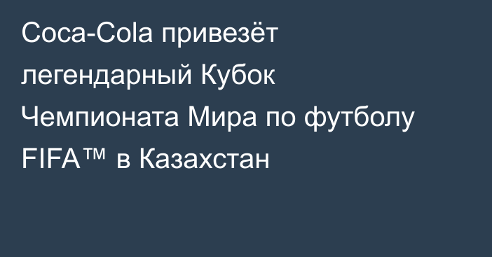 Coca-Cola привезёт легендарный Кубок Чемпионата Мира по футболу FIFA™ в Казахстан