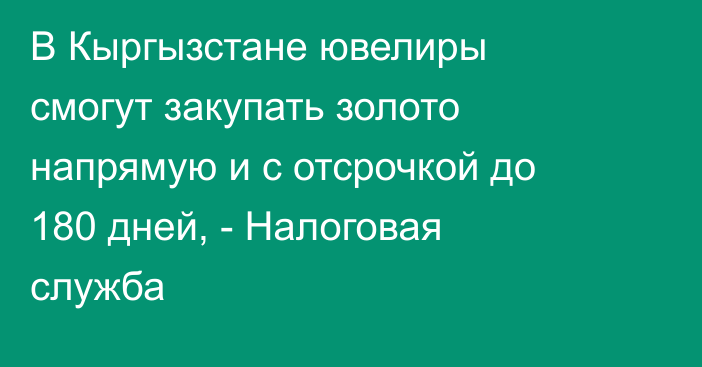 В Кыргызстане ювелиры смогут закупать золото напрямую и с отсрочкой до 180 дней, - Налоговая служба