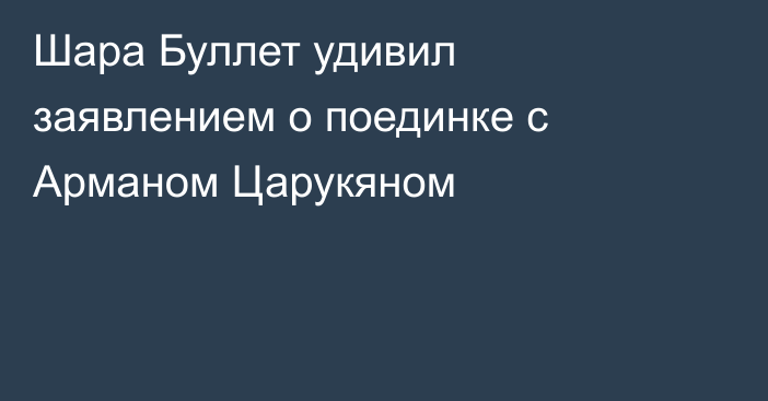 Шара Буллет удивил заявлением о поединке с Арманом Царукяном