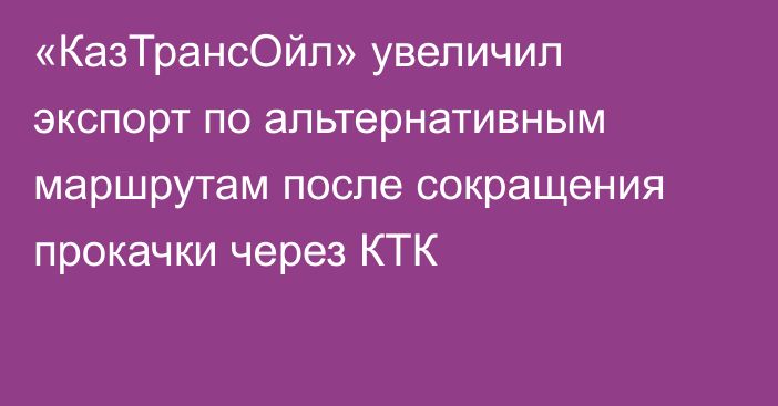 «КазТрансОйл» увеличил экспорт по альтернативным маршрутам после сокращения прокачки через КТК