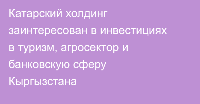 Катарский холдинг заинтересован в инвестициях в туризм, агросектор и банковскую сферу Кыргызстана