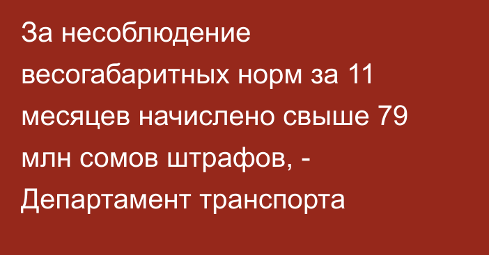 За несоблюдение весогабаритных норм за 11 месяцев начислено свыше 79 млн сомов штрафов, - Департамент транспорта
