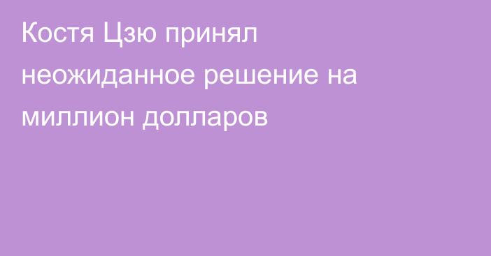 Костя Цзю принял неожиданное решение на миллион долларов