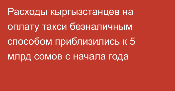 Расходы кыргызстанцев на оплату такси безналичным способом приблизились к 5 млрд сомов с начала года