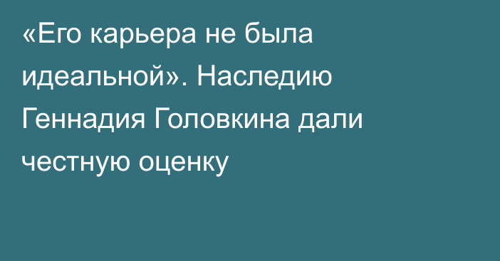 «Его карьера не была идеальной». Наследию Геннадия Головкина дали честную оценку