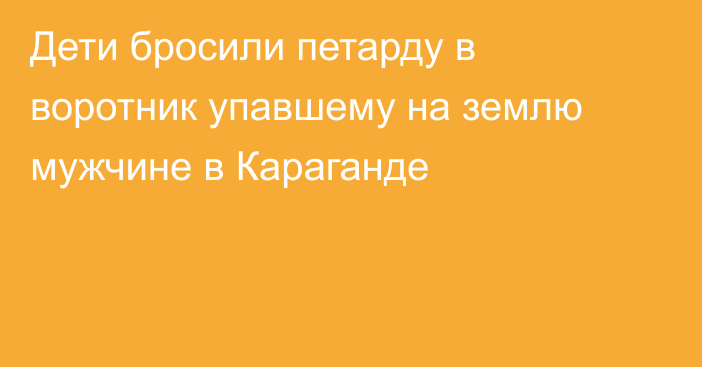 Дети бросили петарду в воротник упавшему на землю мужчине в Караганде