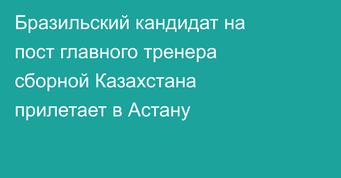 Бразильский кандидат на пост главного тренера сборной Казахстана прилетает в Астану