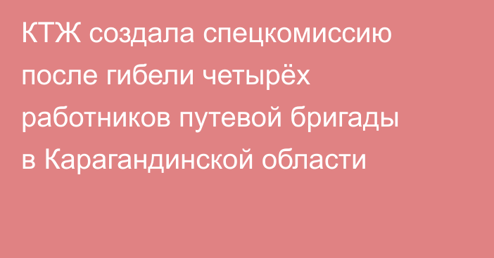КТЖ создала спецкомиссию после гибели четырёх работников путевой бригады в Карагандинской области