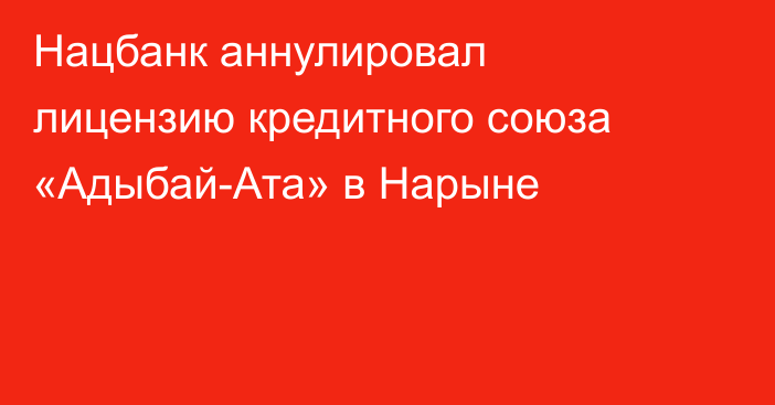 Нацбанк аннулировал лицензию кредитного союза «Адыбай-Ата» в Нарыне