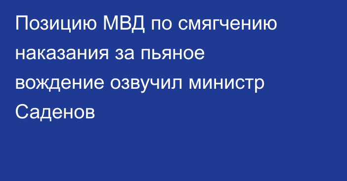 Позицию МВД по смягчению наказания за пьяное вождение озвучил министр Саденов