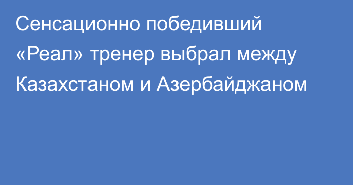 Сенсационно победивший «Реал» тренер выбрал между Казахстаном и Азербайджаном