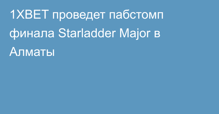 1XBET проведет пабстомп финала Starladder Major в Алматы