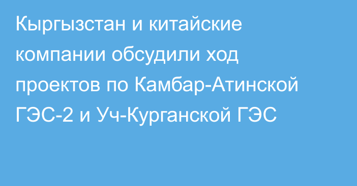 Кыргызстан и китайские компании обсудили ход проектов по Камбар-Атинской ГЭС-2 и Уч-Курганской ГЭС