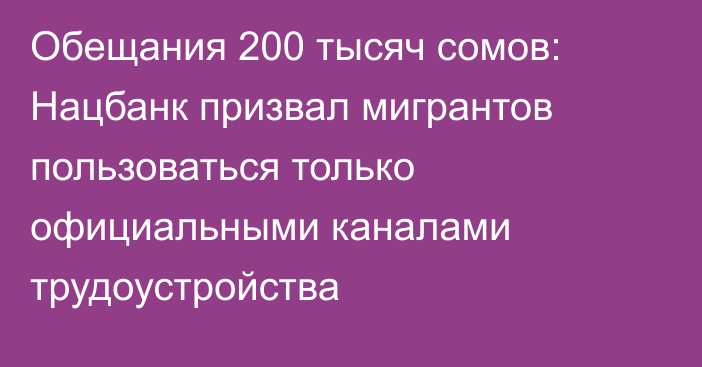 Обещания 200 тысяч сомов: Нацбанк призвал мигрантов пользоваться только официальными каналами трудоустройства