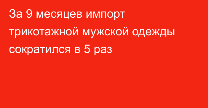 За 9 месяцев импорт трикотажной мужской одежды сократился в 5 раз 
