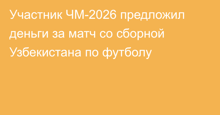 Участник ЧМ-2026 предложил деньги за матч со сборной Узбекистана по футболу