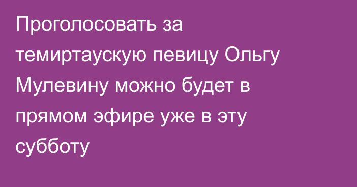 Проголосовать за темиртаускую певицу Ольгу Мулевину можно будет в прямом эфире уже в эту субботу