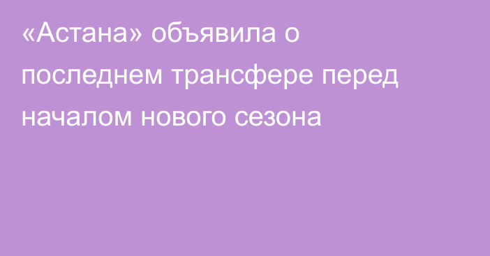«Астана» объявила о последнем трансфере перед началом нового сезона