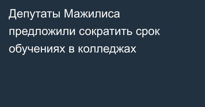 Депутаты Мажилиса предложили сократить срок обучениях в колледжах