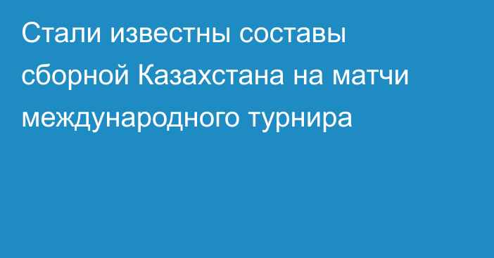 Стали известны составы сборной Казахстана на матчи международного турнира