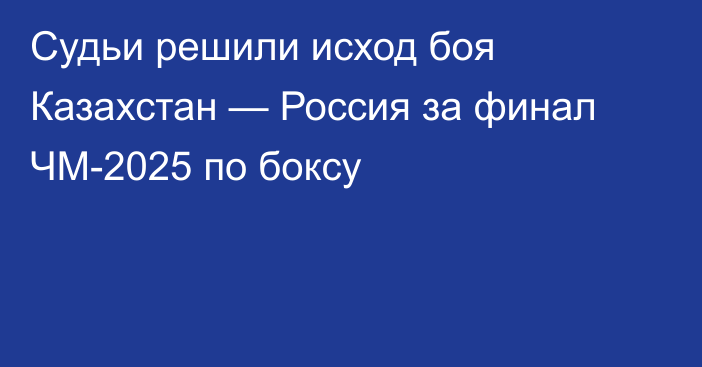 Судьи решили исход боя Казахстан — Россия за финал ЧМ-2025 по боксу