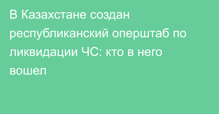 В Казахстане создан республиканский оперштаб по ликвидации ЧС: кто в него вошел