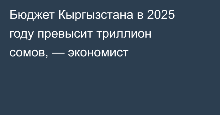 Бюджет Кыргызстана в 2025 году превысит триллион сомов, — экономист