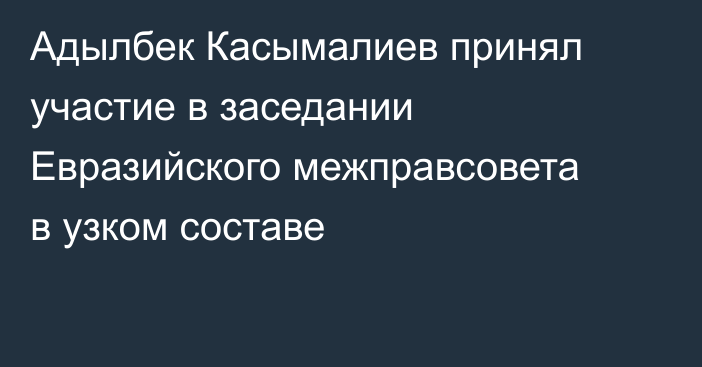 Адылбек Касымалиев принял участие в заседании Евразийского межправсовета в узком составе