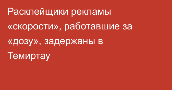 Расклейщики рекламы «скорости», работавшие за «дозу», задержаны в Темиртау