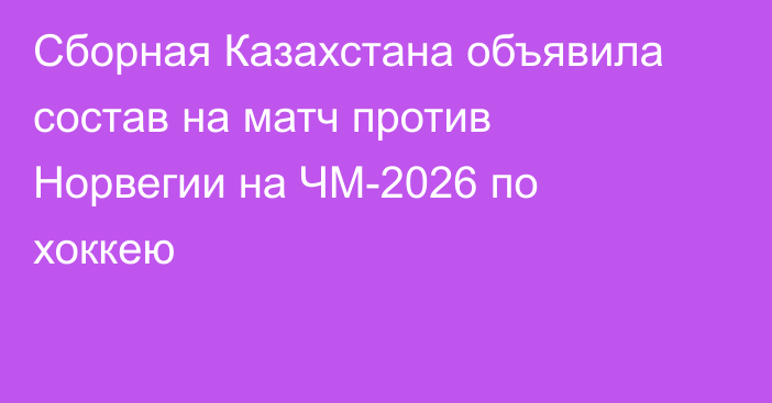 Сборная Казахстана объявила состав на матч против Норвегии на ЧМ-2026 по хоккею