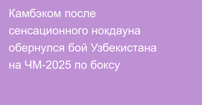 Камбэком после сенсационного нокдауна обернулся бой Узбекистана на ЧМ-2025 по боксу
