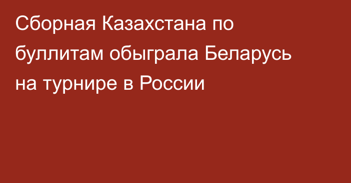 Сборная Казахстана по буллитам обыграла Беларусь на турнире в России