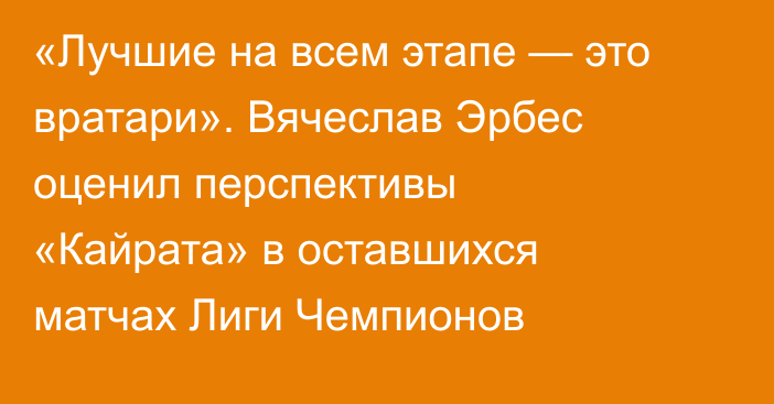 «Лучшие на всем этапе — это вратари». Вячеслав Эрбес оценил перспективы «Кайрата» в оставшихся матчах Лиги Чемпионов