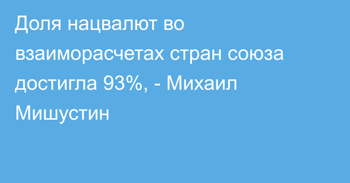 Доля нацвалют во взаиморасчетах стран союза достигла 93%, - Михаил Мишустин