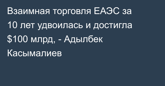 Взаимная торговля ЕАЭС за 10 лет удвоилась и достигла $100 млрд, - Адылбек Касымалиев